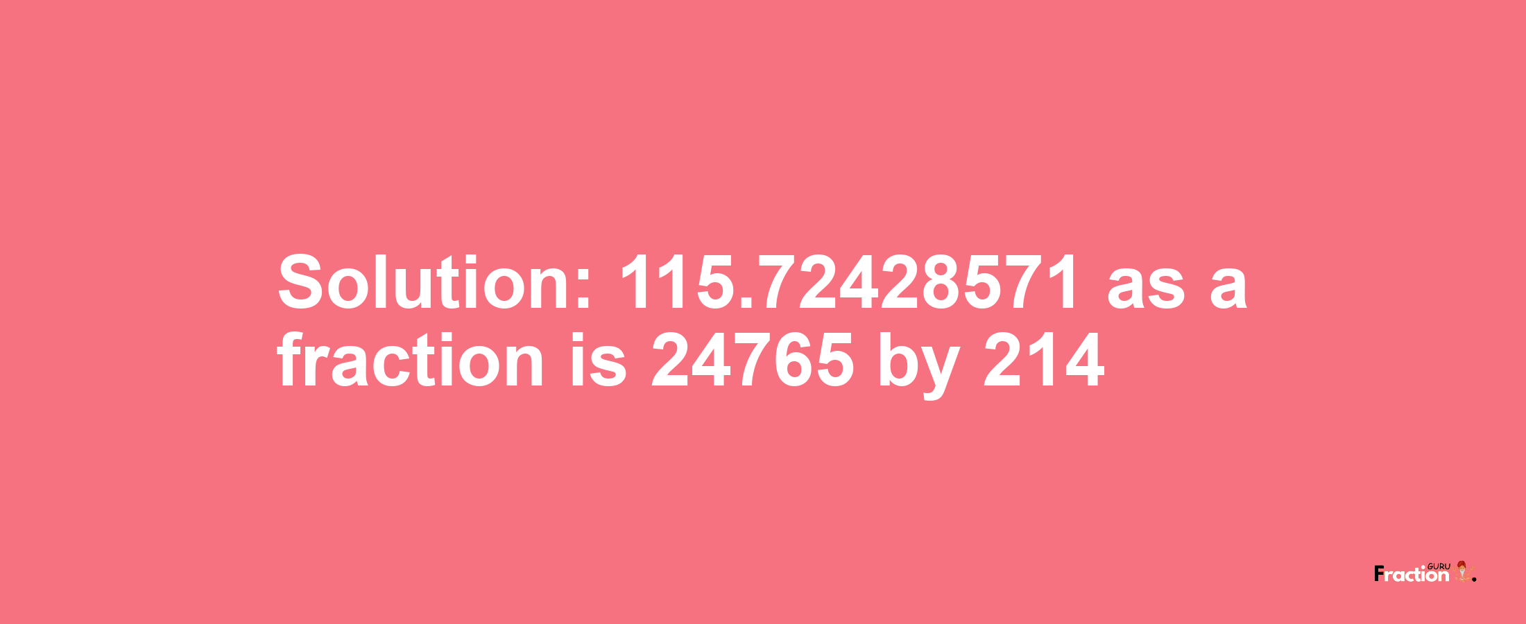 Solution:115.72428571 as a fraction is 24765/214